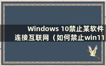 Windows 10禁止某软件连接互联网（如何禁止win11更新）